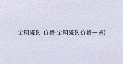 “金明瓷砖 价格(金明瓷砖价格一览)